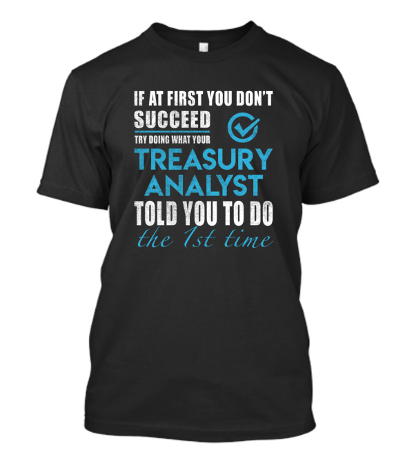 If At First You Don't Succeed Try Doing What Your Treasury Analyst Told You To Do The 1st Time T-Shirt