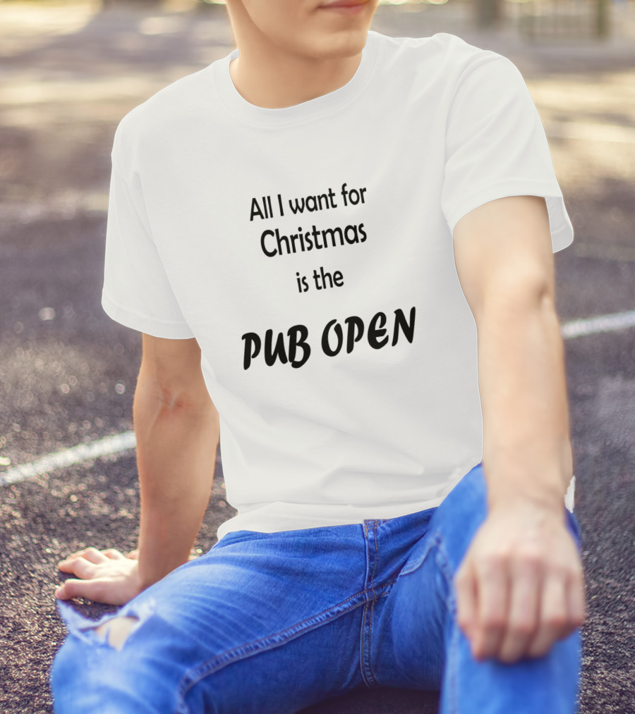 All I Want For Christmas Is The Pub Open T-Shirt