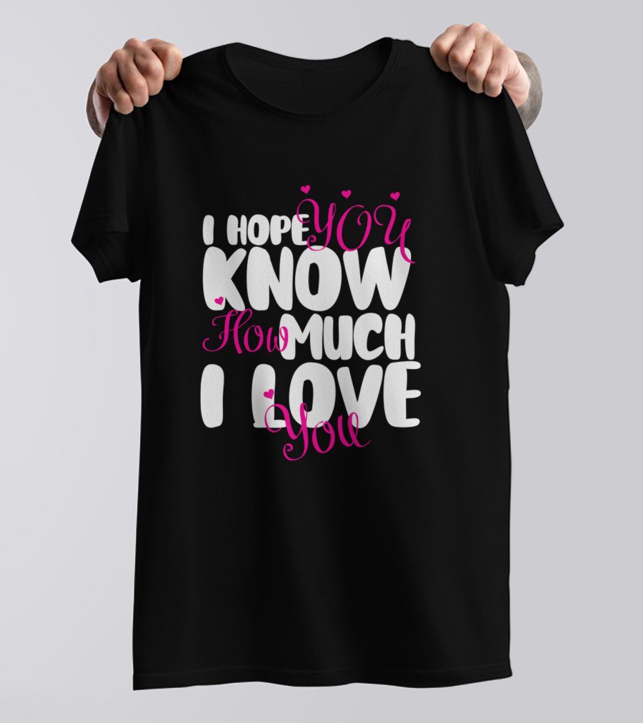 I Hope You Know How Much I Love You Valentin Hearts T-Shirt