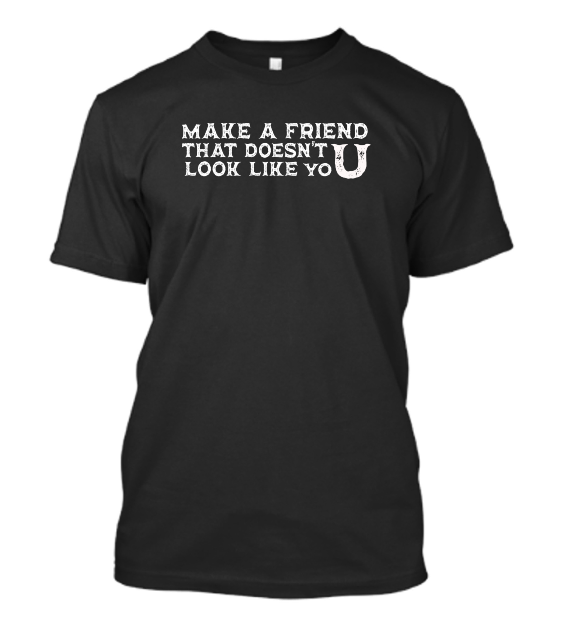 Make A Friend That Doesn’t Look Like You Text Focused Message T-Shirt