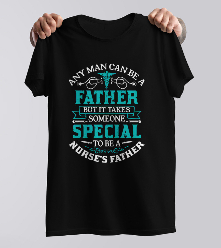 Any Man Can Be A Father But It Takes Someone Special To Be A Nurse’s Father T-Shirt