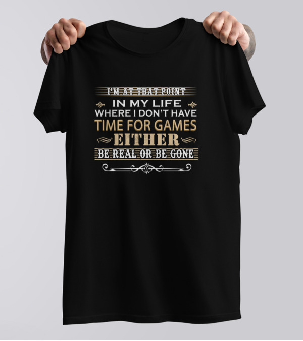 I'm At That Point In My Life Where I Don't Have Time For Games Either Be Real Or Be Gone T-Shirt