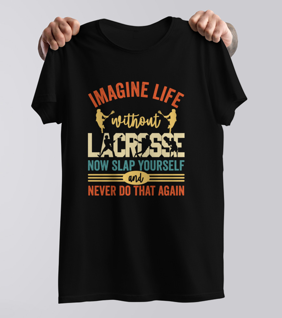 Imagine Life Without Lacrosse Now Slap Yourself And Never Do That Again T-Shirt