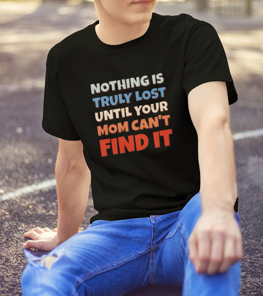 Nothing Is Truly Lost Until Your Mom Can't Find It Sarcastic T-Shirt