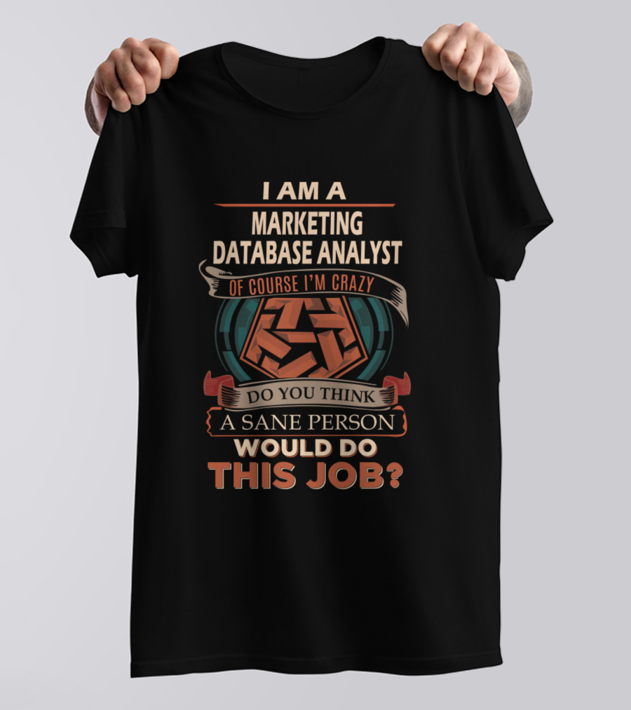 I Am A Marketing Database Analyst Of Course I'm Crazy Do You Think A Sane Person Would Do This Job? T-Shirt