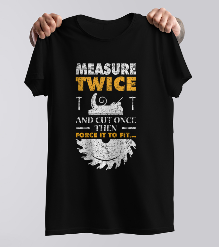 Measure Twice And Cut Once Then Force It To Fit Woodworking Joke T-Shirt