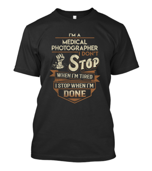 I'm A Medical Photographer I Don't Stop When I'm Tired I Stop When I'm Done T-Shirt