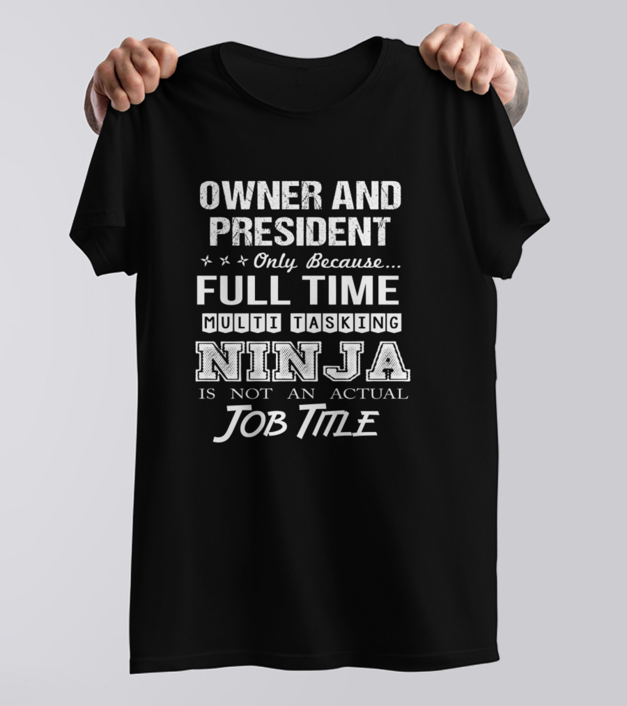 Owner And President Only Because Full Time Multi Tasking Ninja Is Not An Actual Job Title T-Shirt