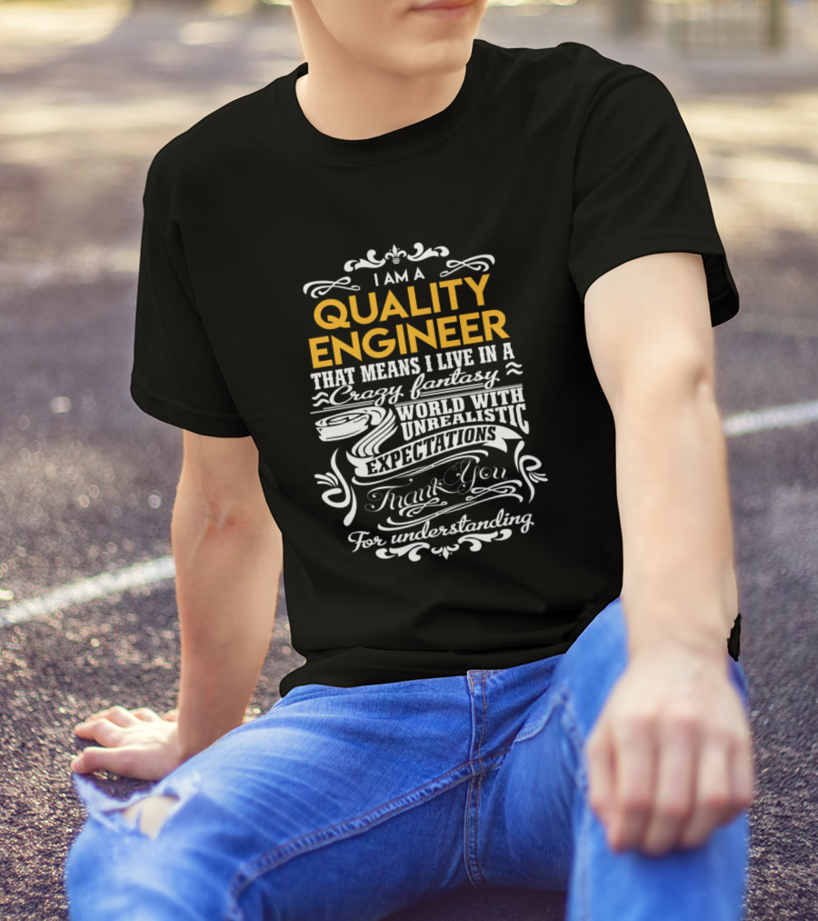 I Am A Quality Engineer That Means I Live In A Crazy Fantasy World With Unrealistic Expectations Thank You For Understanding T-Shirt