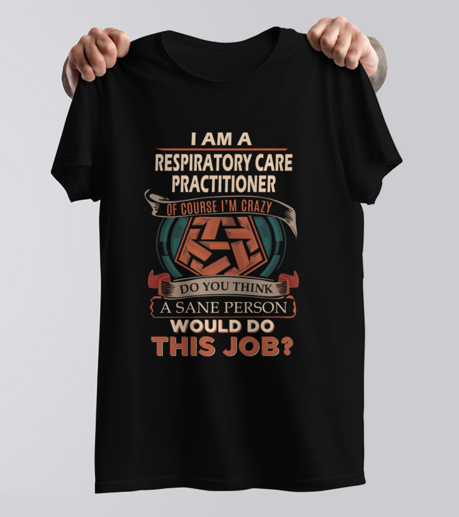 I Am A Respiratory Care Practitioner Of Course I'm Crazy Do You Think A Sane Person Would Do This Job T-Shirt