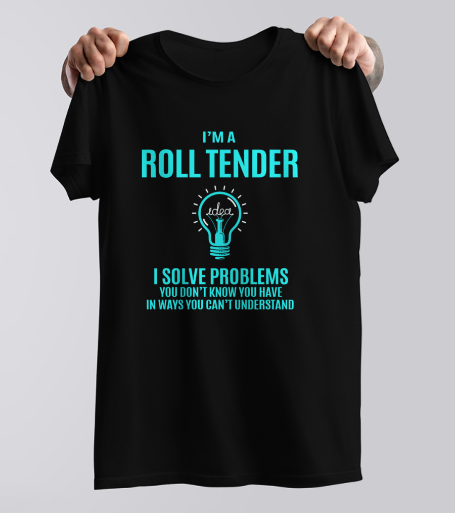 I'm A Roll Tender I Solve Problems You Don't Know You Have In Ways You Can't Understand T-Shirt
