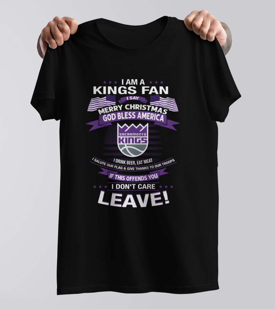 I AM A KINGS FAN MERRY CHRISTMAS GOD BLESS AMERICA SACRAMENTO KINGS I DRINK BEER EAT MEAT I SALUTE OUR FLAG And GIVE THANKS TO OUR TROOPS IF THIS OFFENDS YOU I DON'T CARE LEAVE T-Shirt
