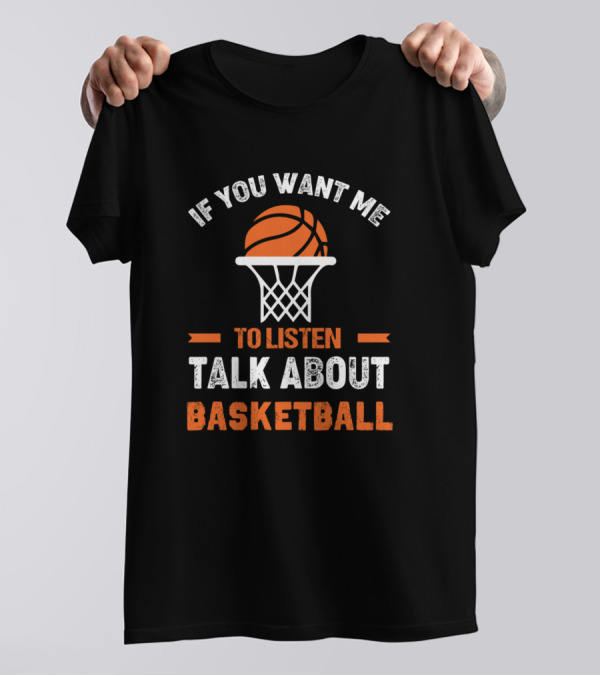 If You Want Me To Listen Talk About Basketball T-Shirt