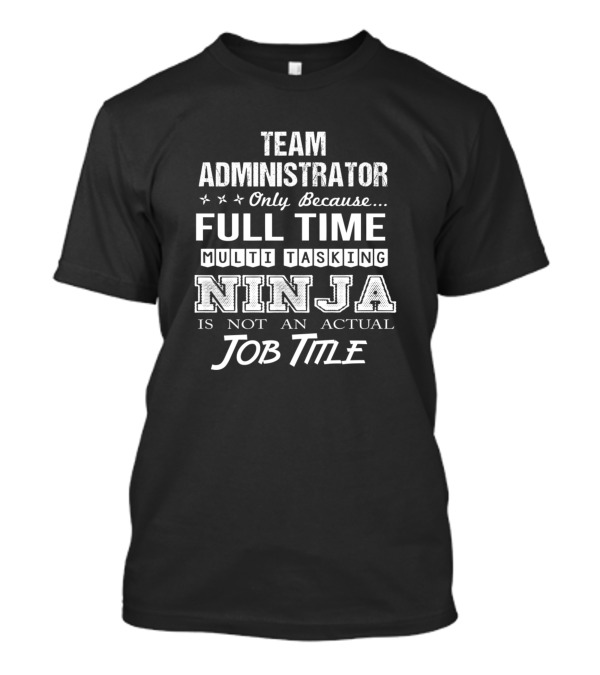 Team Administrator Only Because Full Time Multitasking Ninja Is Not An Actual Job Title T-Shirt