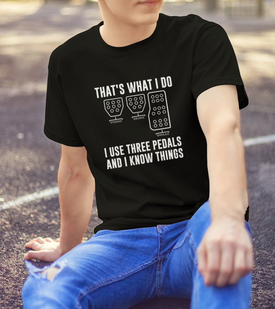 That's What I Do I Use Three Pedals Brake Pshhh Bwaaa I Know Things T-Shirt