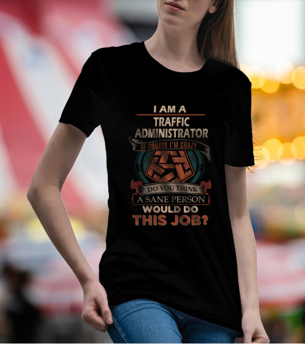 I Am A Traffic Administrator Of Course I'm Crazy Do You Think A Sane Person Would Do This Job T-Shirt