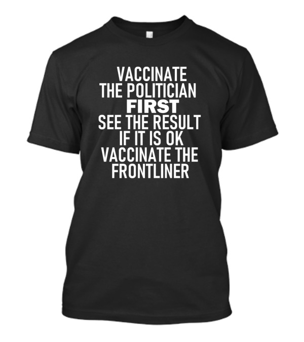 Vaccinate The Politician First See The Result If It Is OK Vaccinate The Frontliner T-Shirt