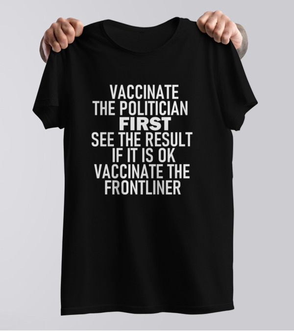 Vaccinate The Politician First See The Result If It Is OK Vaccinate The Frontliner T-Shirt