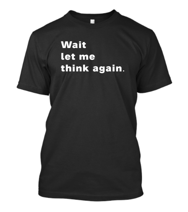 Wait Let Me Think Again T-Shirt