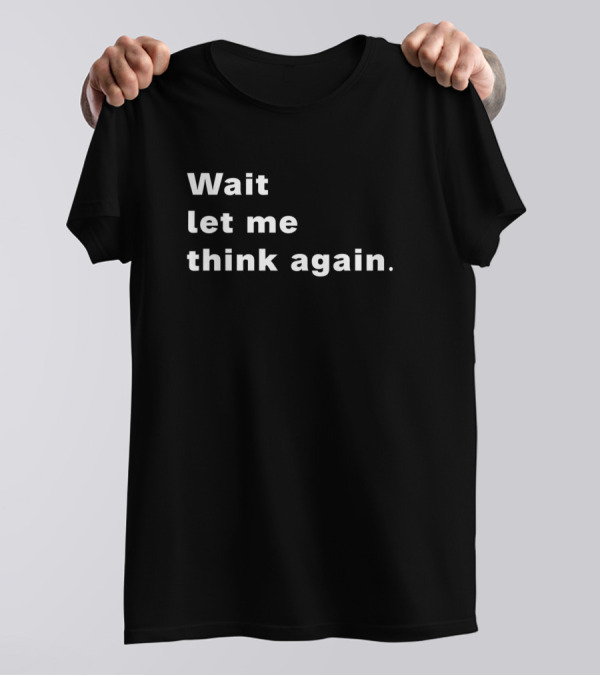 Wait Let Me Think Again T-Shirt
