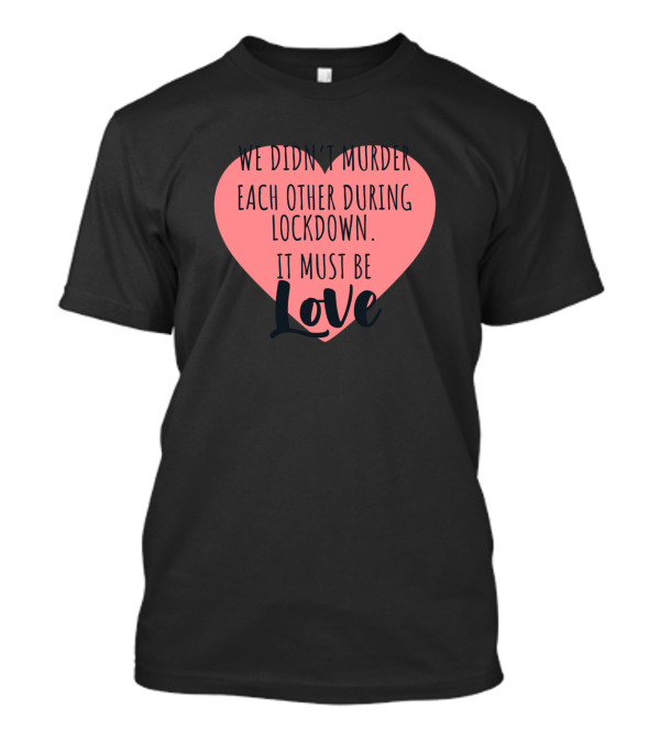 We Didn't Murder Each Other During Lockdown It Must Be Love T-Shirt