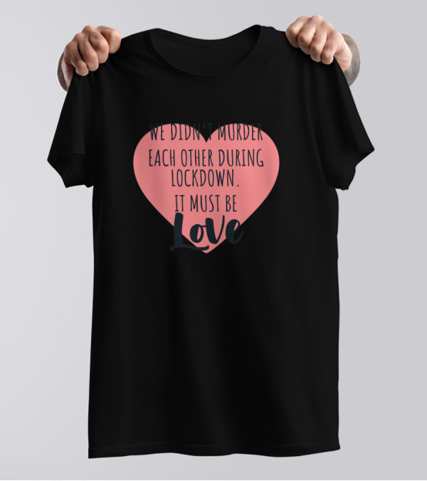 We Didn't Murder Each Other During Lockdown It Must Be Love T-Shirt