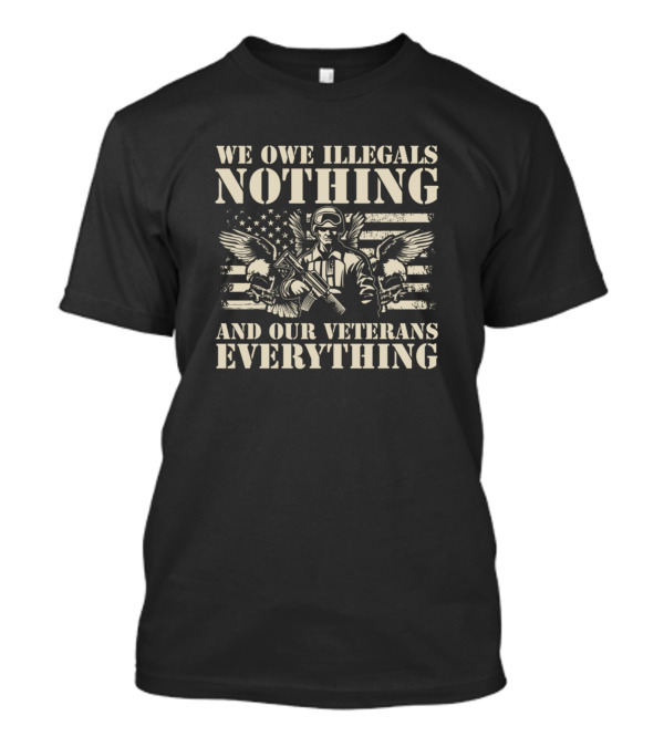 We Owe Illegals Nothing And Our Veterans Everything American Flag Military Soldier T-Shirt