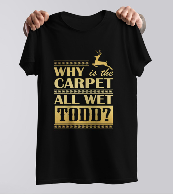 Why Is The Carpet All Wet Todd Christmas Movie Quote With Reindeer Snowflakes T-Shirt