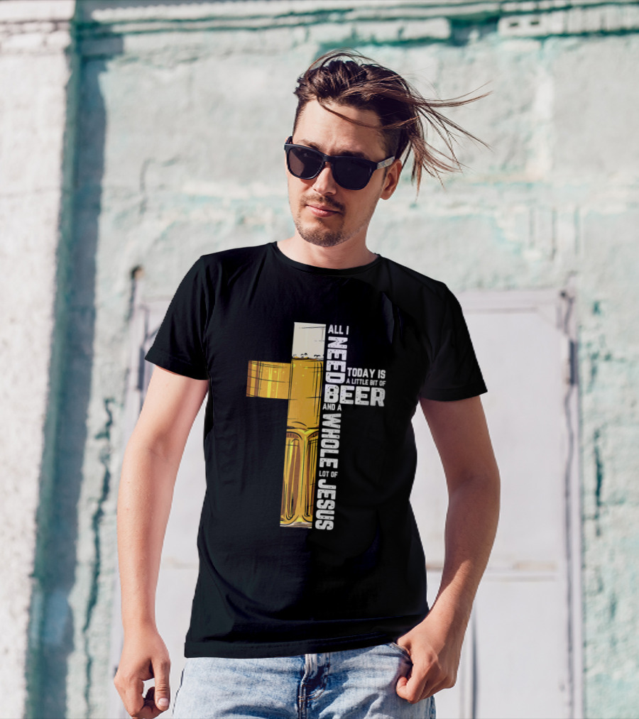 All I Need Today Is A Little Bit Of Beer And A Whole Lot Of Jesus T-Shirt