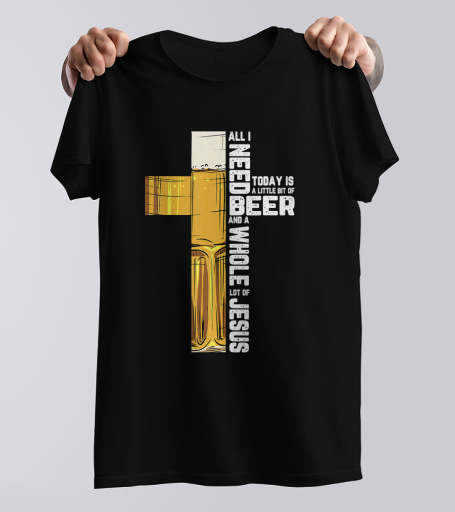 All I Need Today Is A Little Bit Of Beer And A Whole Lot Of Jesus T-Shirt
