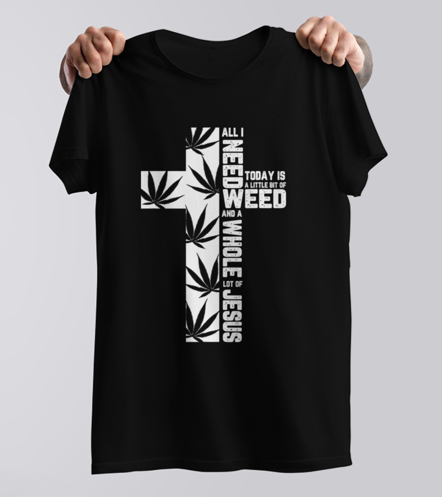 All I Need Today Is A Little Bit Of Weed And A Whole Lot Of Jesus T-Shirt