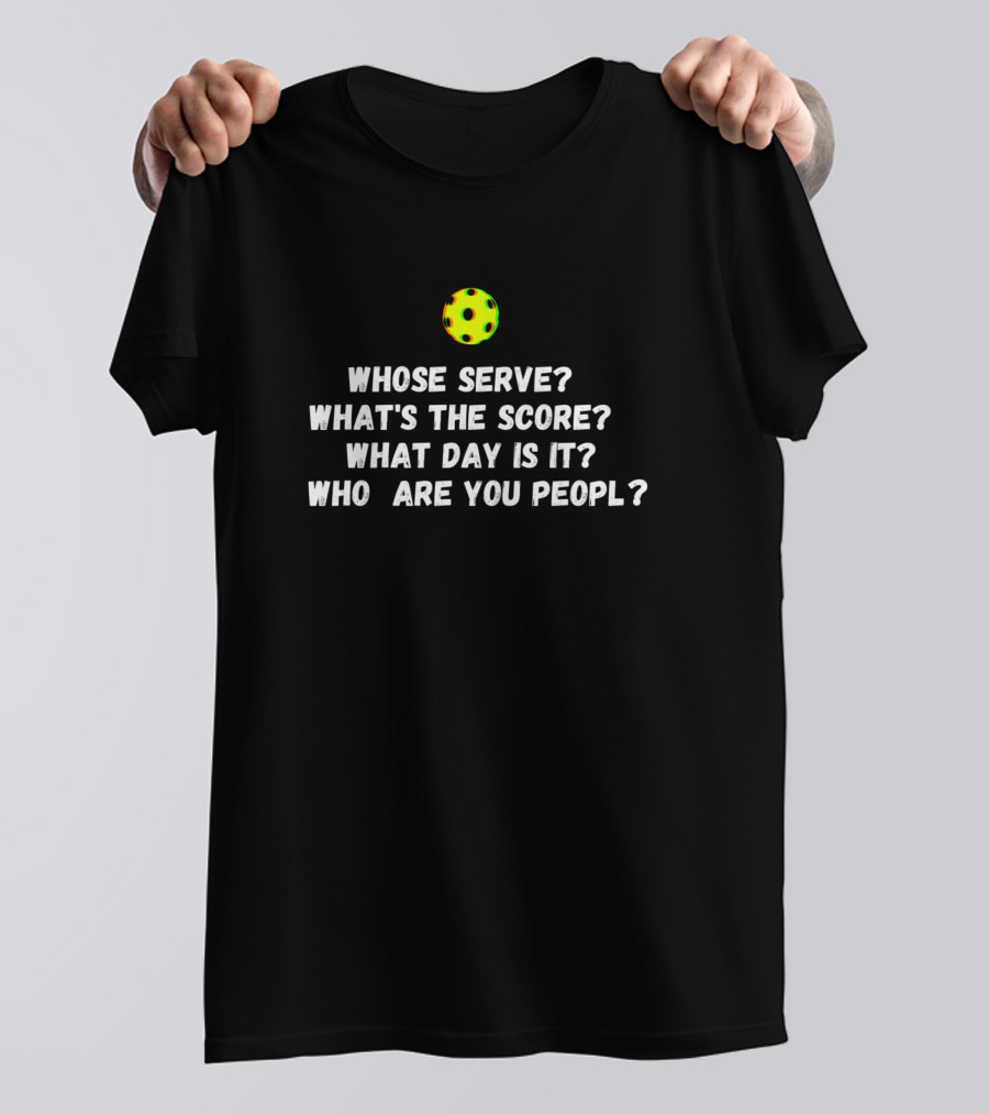 Pickleball Humor: Whose Serve What's The Score What Day Is It Who Are You People T-Shirt