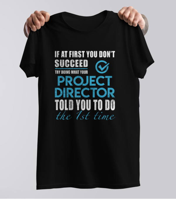 If At First You Don't Succeed Try Doing What Your Project Director Told You To Do The 1st Time T-Shirt