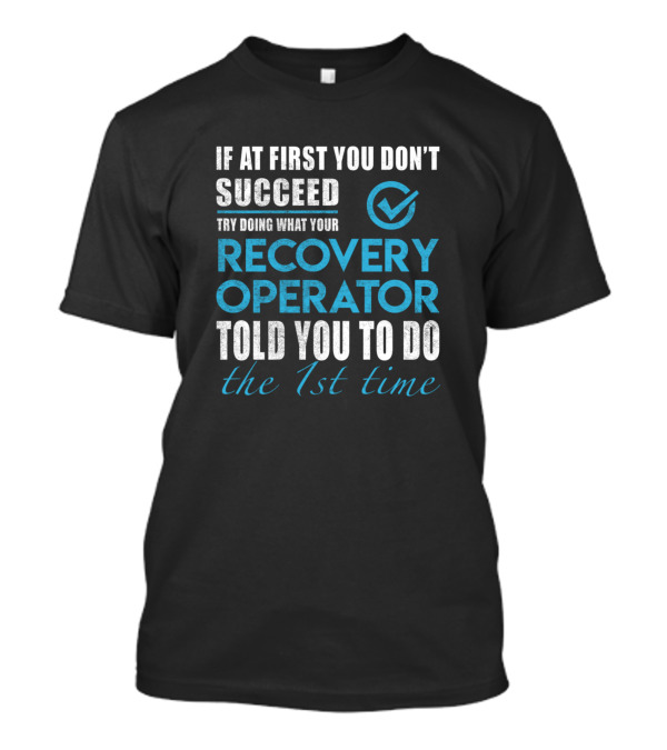 If At First You Don't Succeed Try Doing What Your Recovery Operator Told You To Do The 1st Time T-Shirt