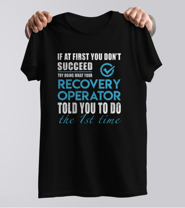 If At First You Don't Succeed Try Doing What Your Recovery Operator Told You To Do The 1st Time T-Shirt