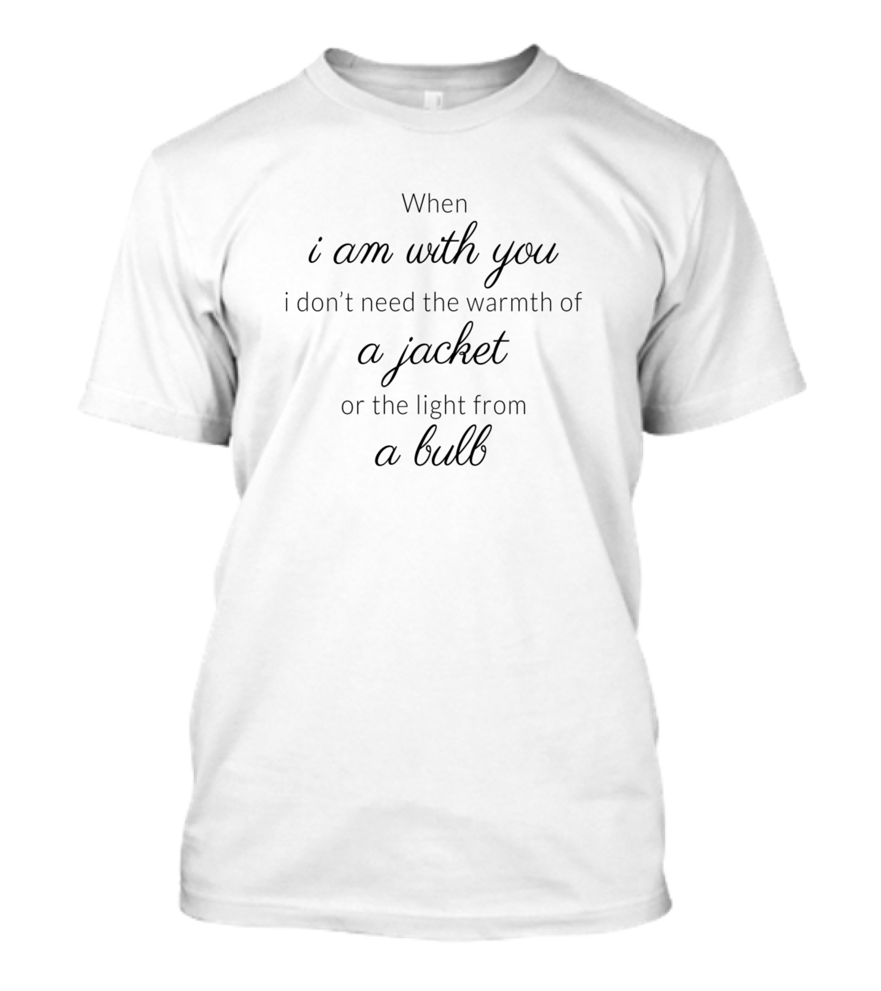 When I Am With You I Don't Need The Warmth Of A Jacket Or The Light From A Bulb T-Shirt