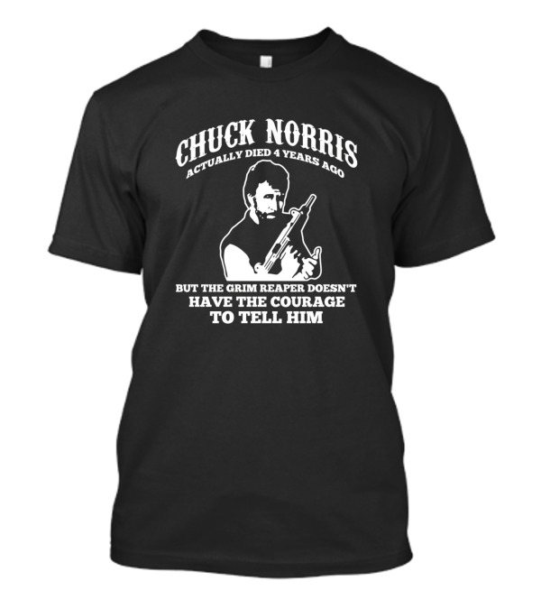 CHUCK NORRIS ACTUALLY DIED 4 YEARS AGO BUT THE GRIM REAPER DOESN'T HAVE THE COURAGE TO TELL HIM T-Shirt