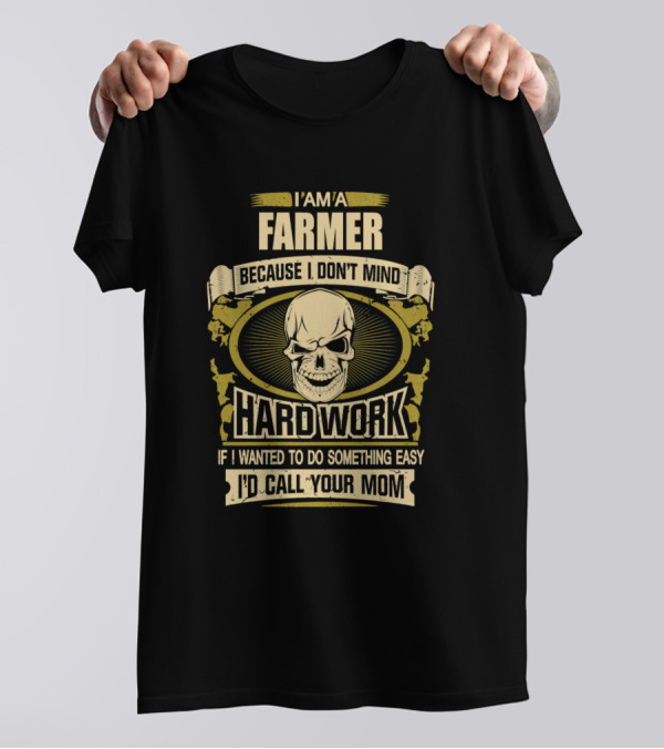 I Am A Farmer Because I Don't Mind Hard Work If I Wanted To Do Something Easy I'd Call Your Mom T-Shirt