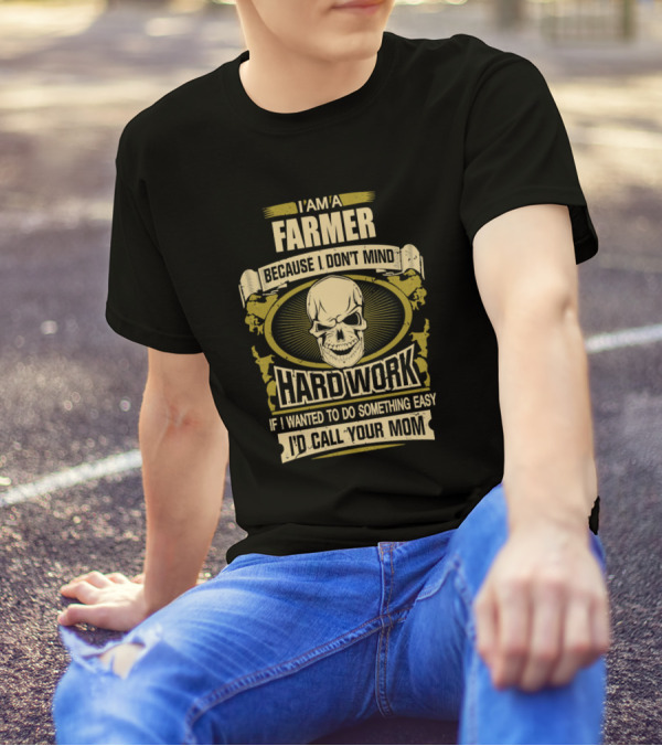 I Am A Farmer Because I Don't Mind Hard Work If I Wanted To Do Something Easy I'd Call Your Mom T-Shirt