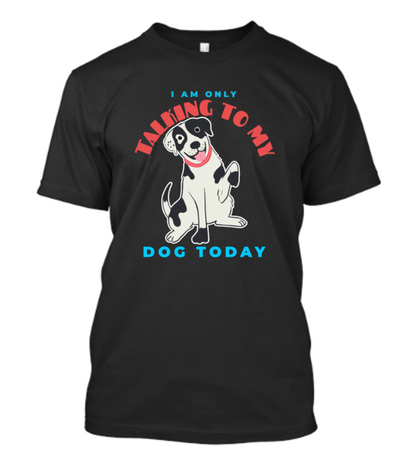 I Am Only Talking To My Dog Today T-Shirt