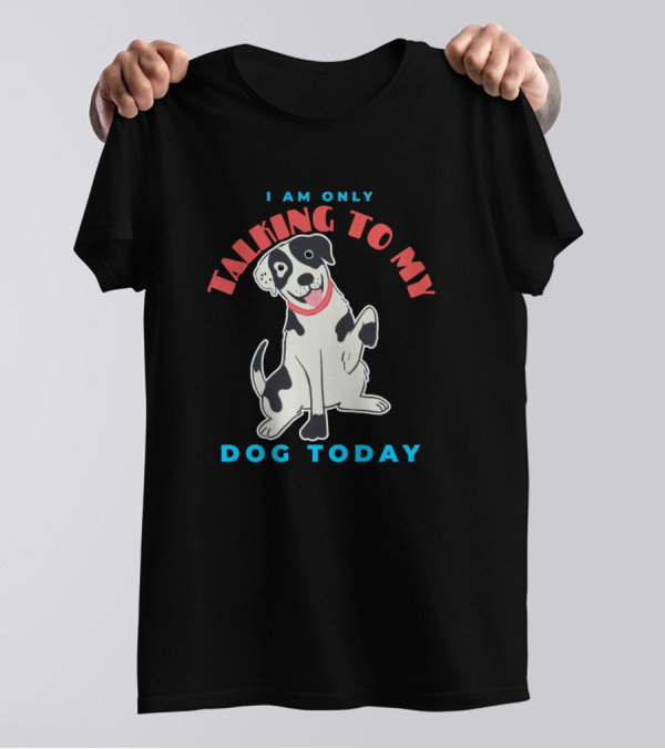 I Am Only Talking To My Dog Today T-Shirt