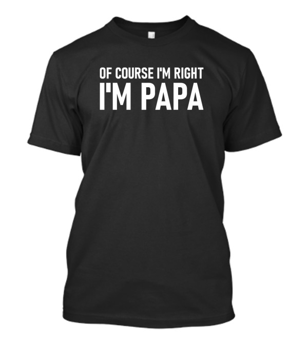 Of Course I'm Right I'm Papa T-Shirt