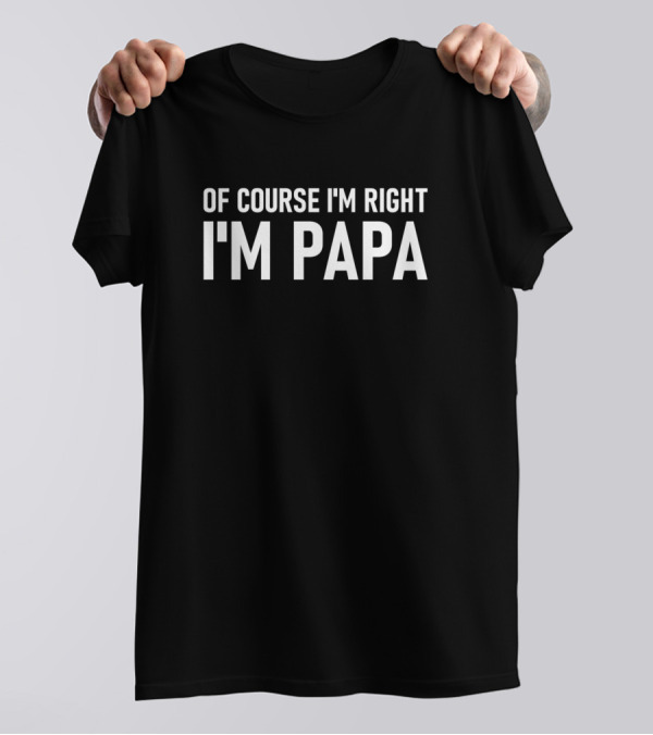 Of Course I'm Right I'm Papa T-Shirt