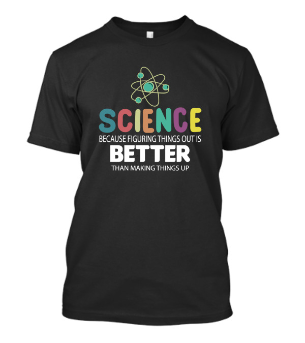 Science Because Figuring Things Out Is Better Than Making Things Up T-Shirt