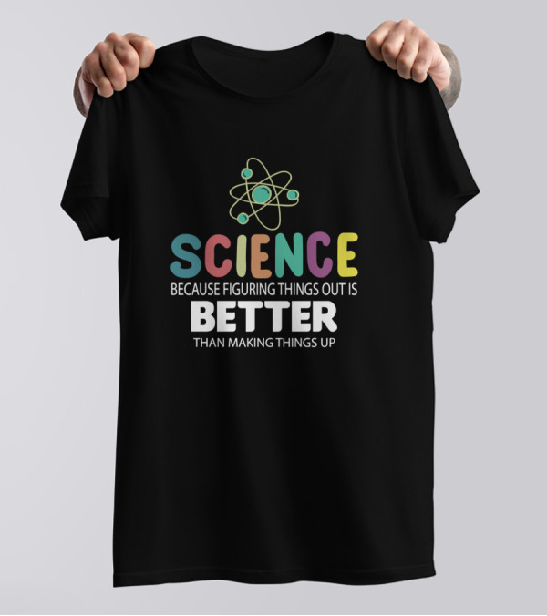 Science Because Figuring Things Out Is Better Than Making Things Up T-Shirt