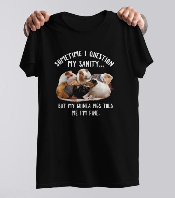 Sometime I Question My Sanity But My Guinea Pigs Told Me I'm Fine T-Shirt