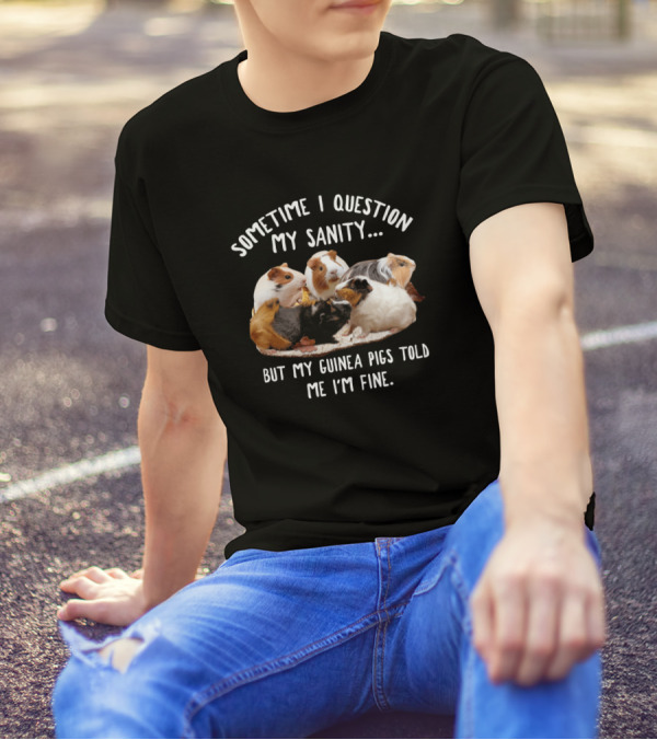 Sometime I Question My Sanity But My Guinea Pigs Told Me I'm Fine T-Shirt