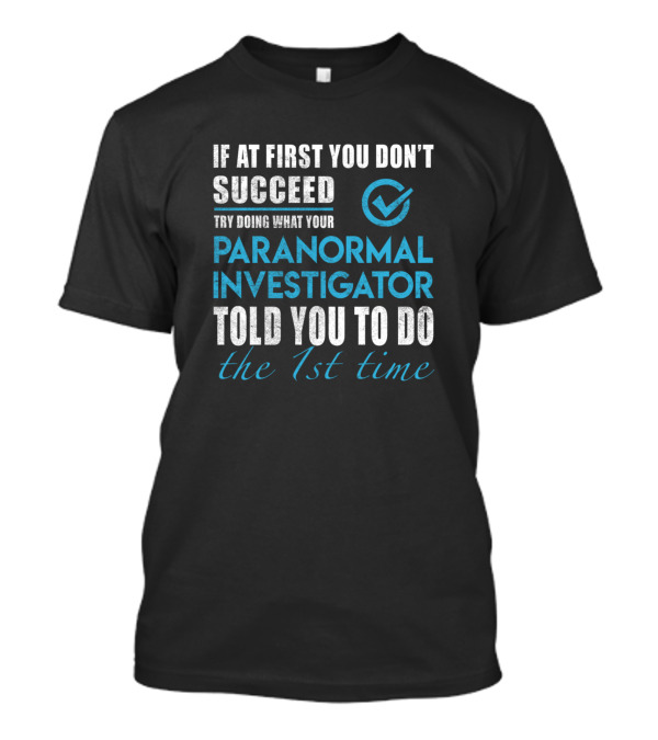 If At First You Don't Succeed Try Doing What Your Paranormal Investigator Told You To Do The 1st Time T-Shirt