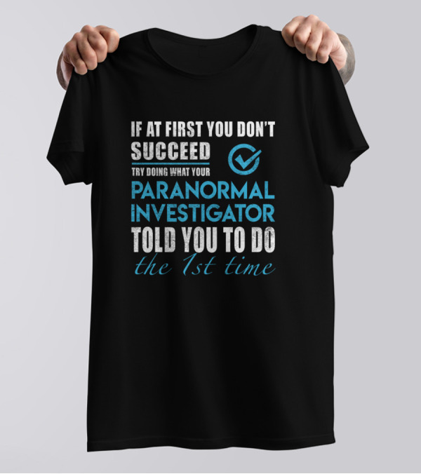 If At First You Don't Succeed Try Doing What Your Paranormal Investigator Told You To Do The 1st Time T-Shirt