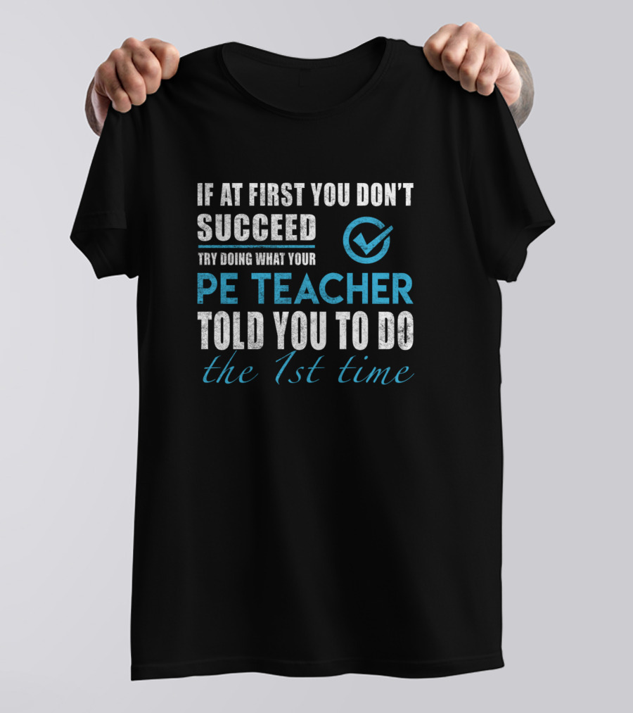 If At First You Don't Succeed Try Doing What Your PE Teacher Told You To Do The 1st Time T-Shirt